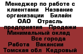 Менеджер по работе с клиентами › Название организации ­ Билайн, ОАО › Отрасль предприятия ­ Продажи › Минимальный оклад ­ 15 000 - Все города Работа » Вакансии   . Томская обл.,Кедровый г.